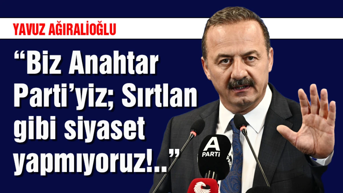 Ağıralioğlu: Biz Anahtar Parti&rsquo;yiz; Sırtlan gibi siyaset yapmıyoruz!..