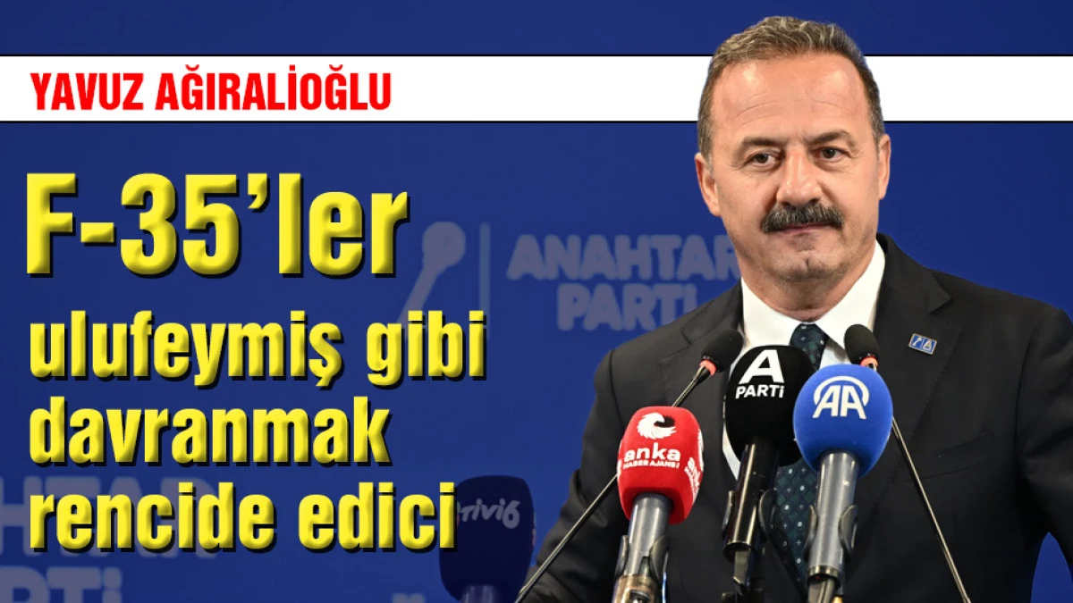  Ağıralioğlu: F-35&rsquo;ler ulufeymiş gibi davranmak rencide edici
