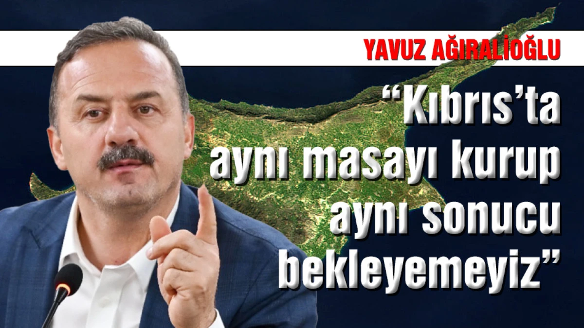 Ağıralioğlu: "Kıbrıs'ta aynı masayı kurup aynı sonucu bekleyemeyiz"