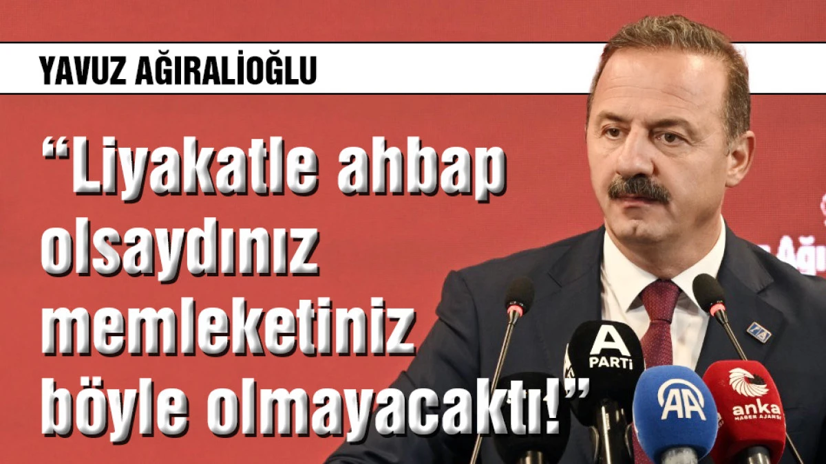 Ağıralioğlu: Liyakatle ahbap olsaydınız memleket b&ouml;yle olmayacaktı!