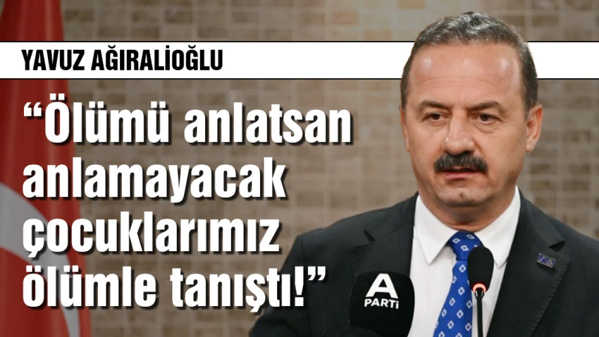 Ağıralioğlu: &Ouml;l&uuml;m&uuml; anlatsan anlamayacak &ccedil;ocuklarımız &ouml;l&uuml;mle tanıştı!