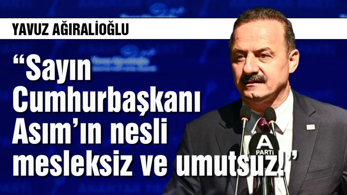 Ağıralioğlu: Sayın Cumhurbaşkanı Asım&rsquo;ın nesli mesleksiz ve umutsuz!