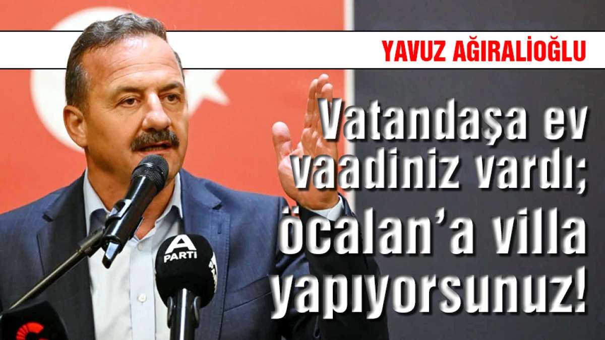 Ağıralioğlu: Vatandaşa ev vaadiniz vardı; &ouml;calan&rsquo;a villa yapıyorsunuz!