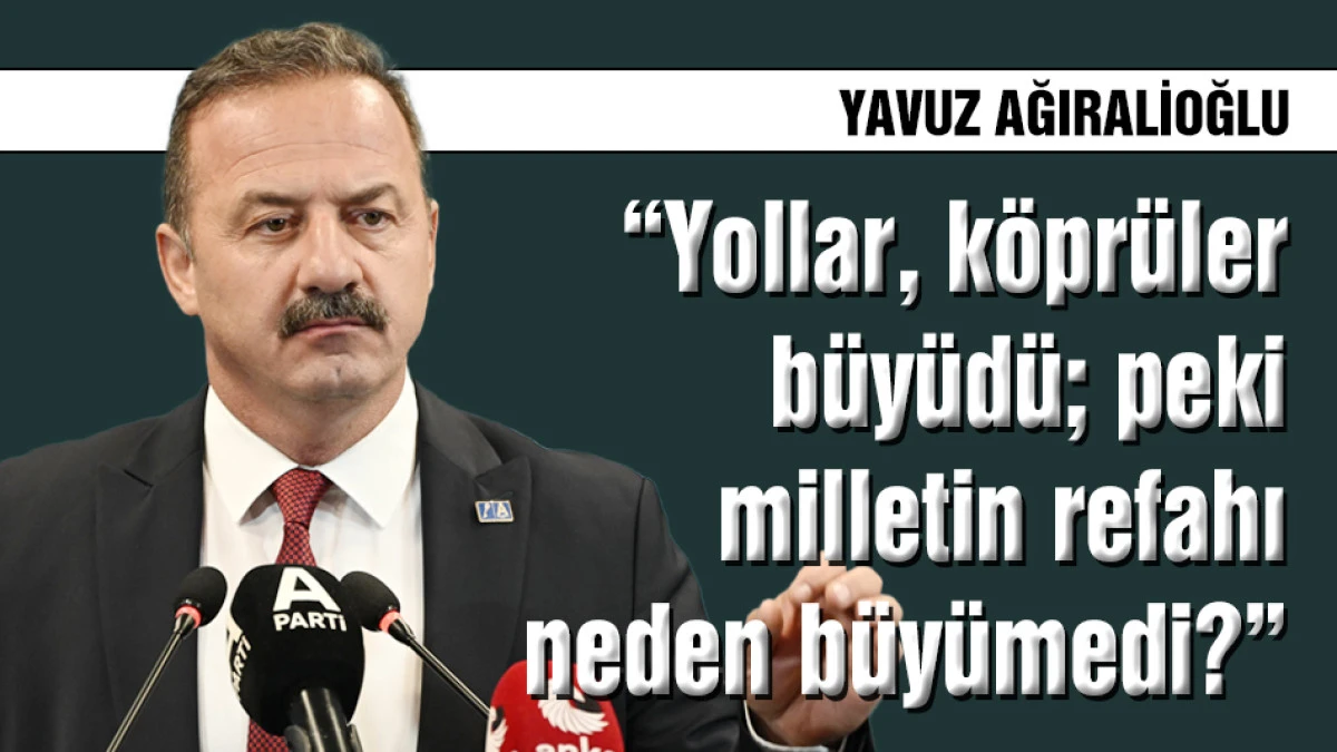 Ağıralioğlu: Yollar, k&ouml;pr&uuml;ler b&uuml;y&uuml;d&uuml;; milletin refahı neden b&uuml;y&uuml;medi?