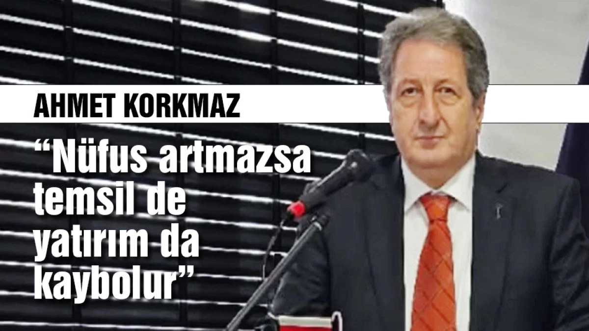 Ahmet Korkmaz: &ldquo;N&uuml;fus artmazsa temsil de yatırım da kaybolur&rdquo;