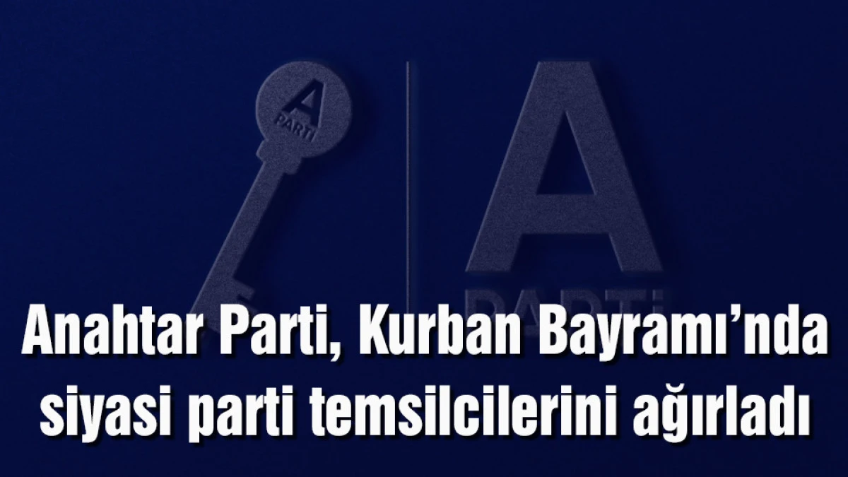 Anahtar Parti, Kurban Bayramı&rsquo;nda siyasi parti temsilcilerini ağırladı