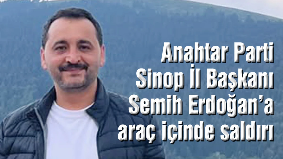Anahtar Parti Sinop İl Başkanı Semih Erdoğan&rsquo;a ara&ccedil; i&ccedil;inde saldırı!