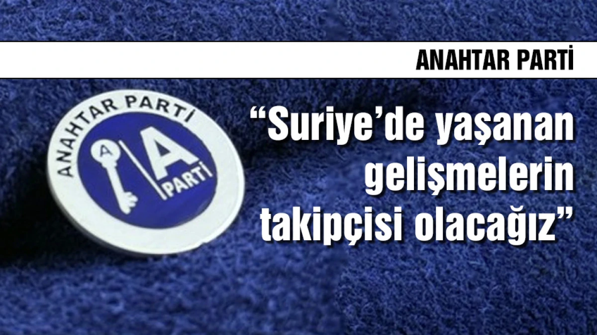Anahtar Parti: &ldquo;Suriye&rsquo;de yaşanan gelişmelerin takip&ccedil;isi olacağız&rdquo;