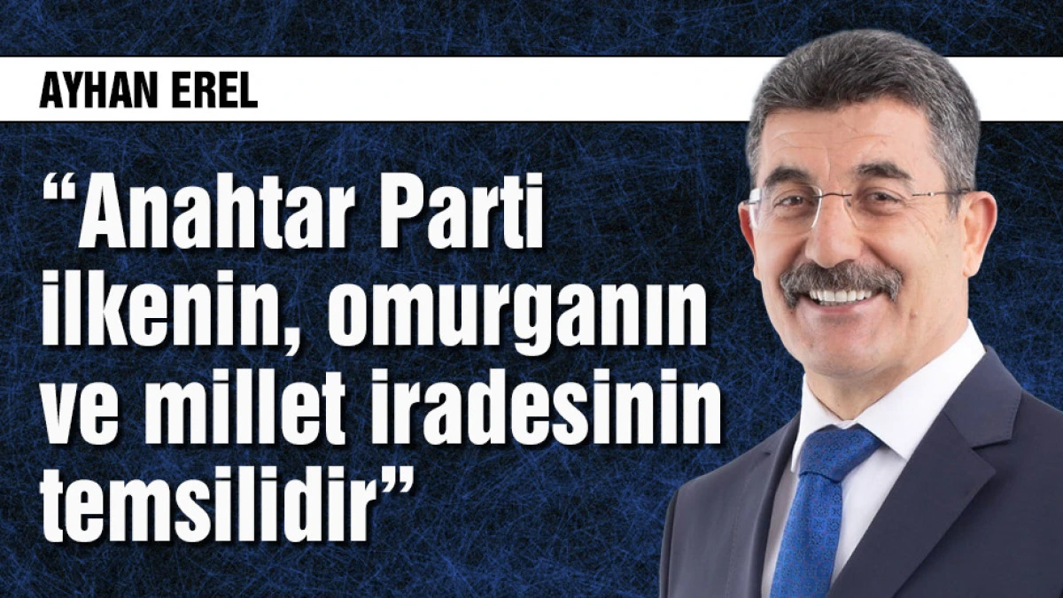 Ayhan Erel &ldquo;Anahtar Parti omurganın ve millet iradesinin temsilidir&rdquo;