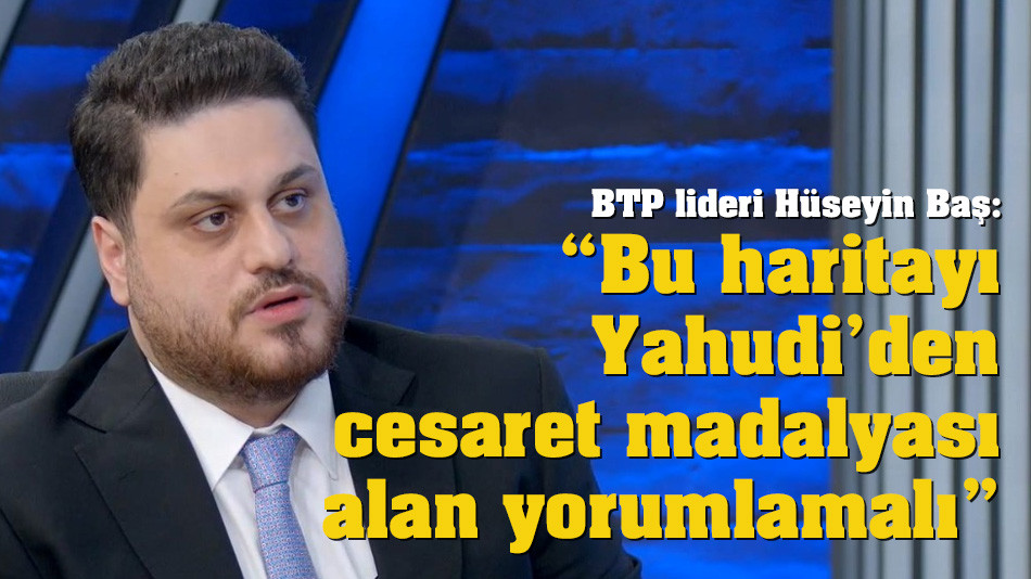 Baş: “Bu haritayı Yahudi'den cesaret madalyası alan yorumlamalı”