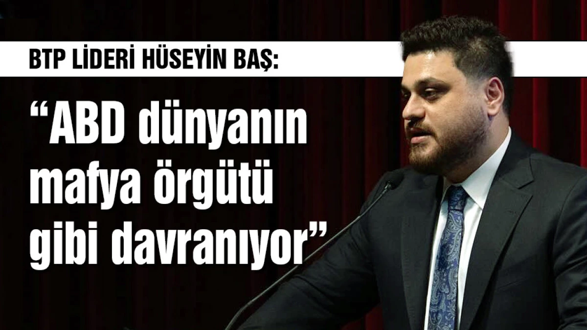BTP lideri H&uuml;seyin Baş: "ABD d&uuml;nyanın mafya &ouml;rg&uuml;t&uuml; gibi davranıyor"