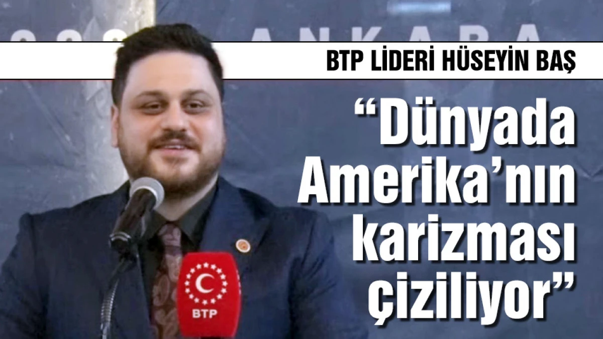 BTP lideri H&uuml;seyin Baş "D&uuml;nyada Amerika'nın karizması &ccedil;iziliyor"