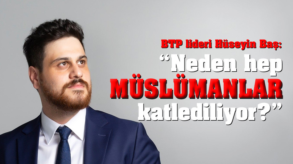 BTP lideri Hüseyin Baş: “Neden hep Müslümanlar katlediliyor?”