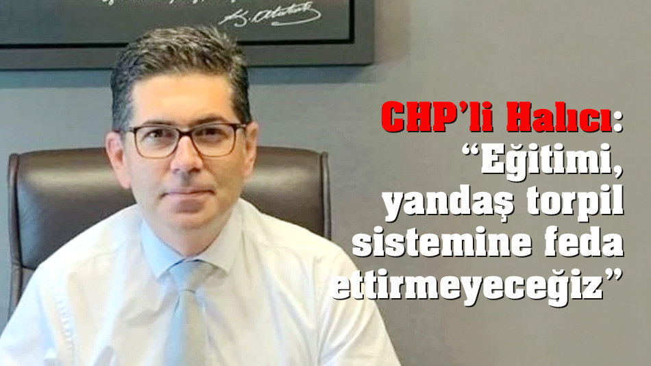 CHP’li Halıcı: “Eğitimi, yandaş sistemine feda ettirmeyeceğiz”