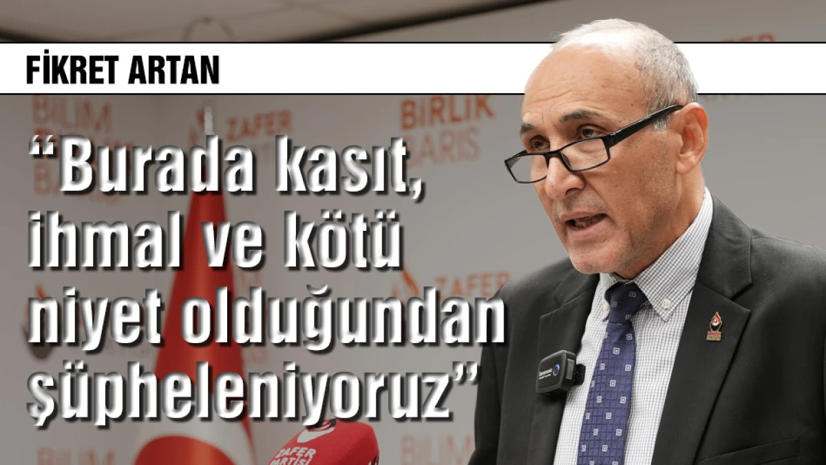 Fikret Artan: Burada kasıt, ihmal ve k&ouml;t&uuml; niyetten ş&uuml;pheleniyoruz