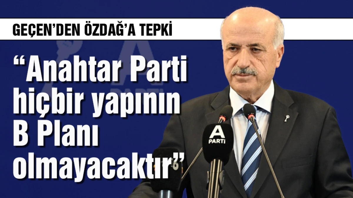Fuat Ge&ccedil;en: &ldquo;Anahtar Parti hi&ccedil;bir yapının B Planı olmayacaktır&rdquo;