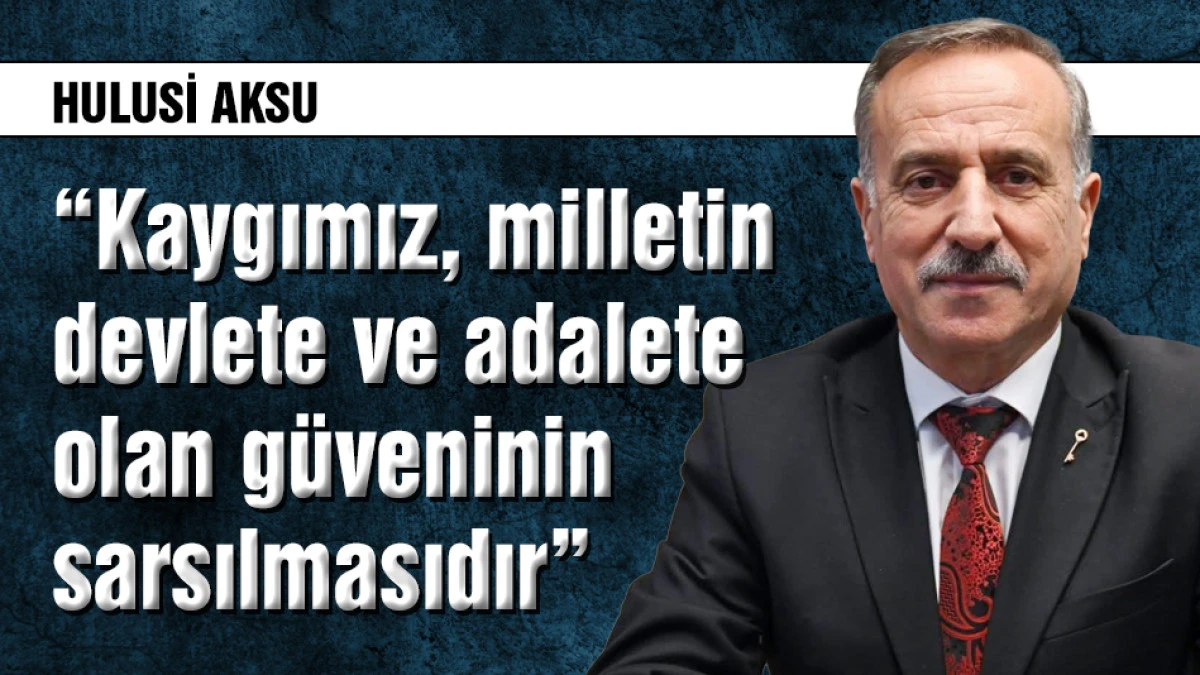 Hulusi Aksu: Kaygımız milletin devlete ve adalete g&uuml;veninin sarsılması