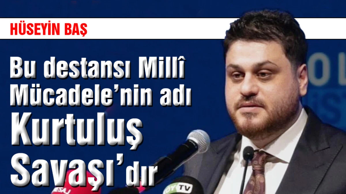 H&uuml;seyin Baş "Bu destansı Mill&icirc; M&uuml;cadelenin adı Kurtuluş Savaşı'dır"