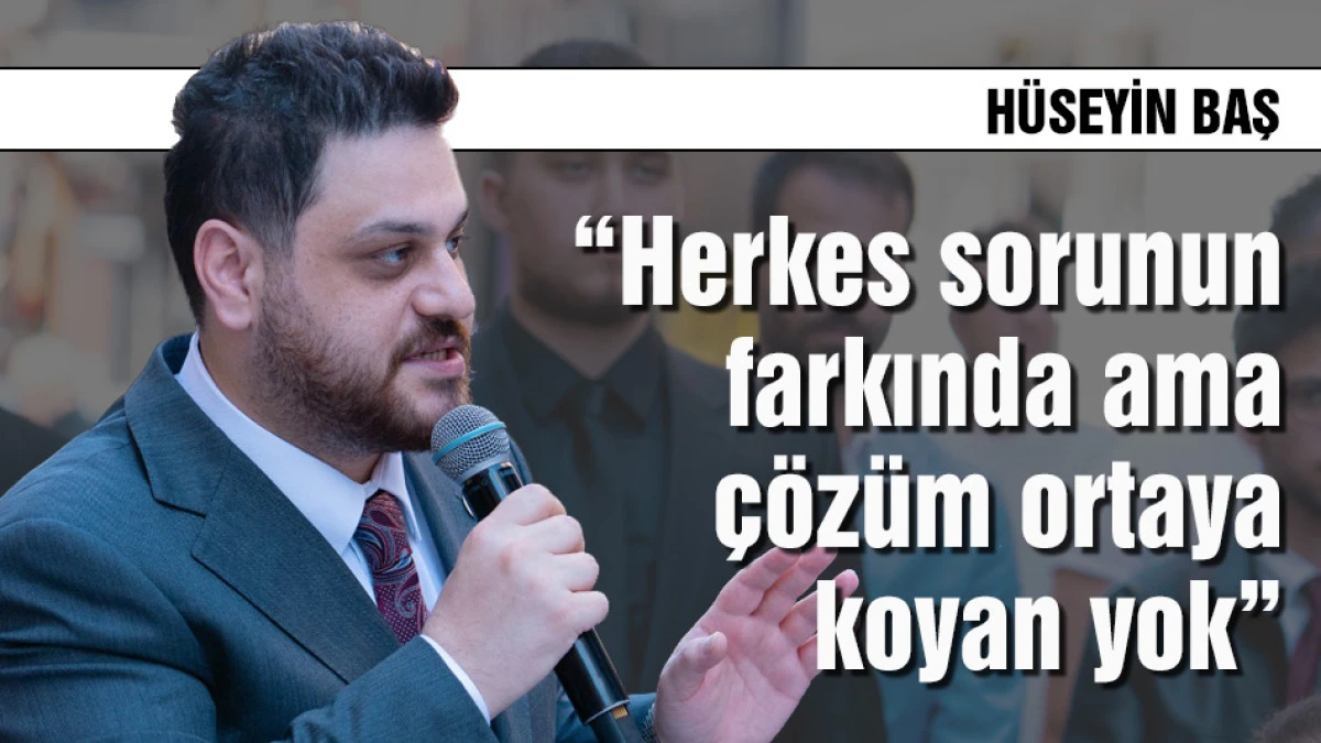 H&uuml;seyin Baş, &ldquo;Herkes sorunun farkında ama &ccedil;&ouml;z&uuml;m ortaya koyan yok&rdquo;