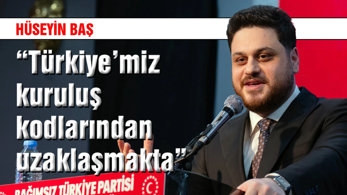 H&uuml;seyin Baş: T&uuml;rkiye'miz adım adım kuruluş kodlarından uzaklaşmakta
