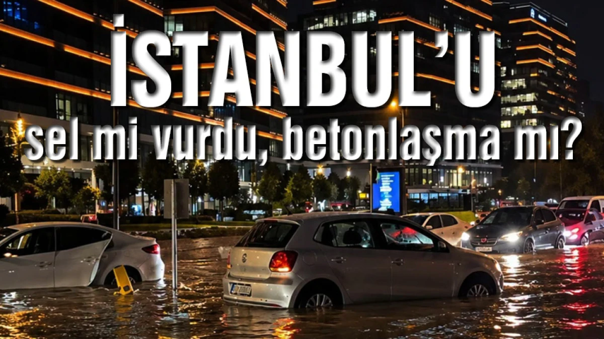 İstanbul&rsquo;u sel mi vurdu, betonlaşma mı?