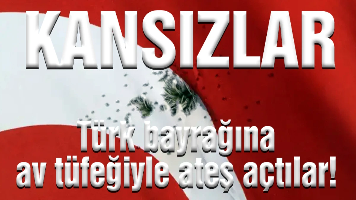 KANSIZLAR: T&uuml;rk bayrağına av t&uuml;feğiyle ateş a&ccedil;tılar!