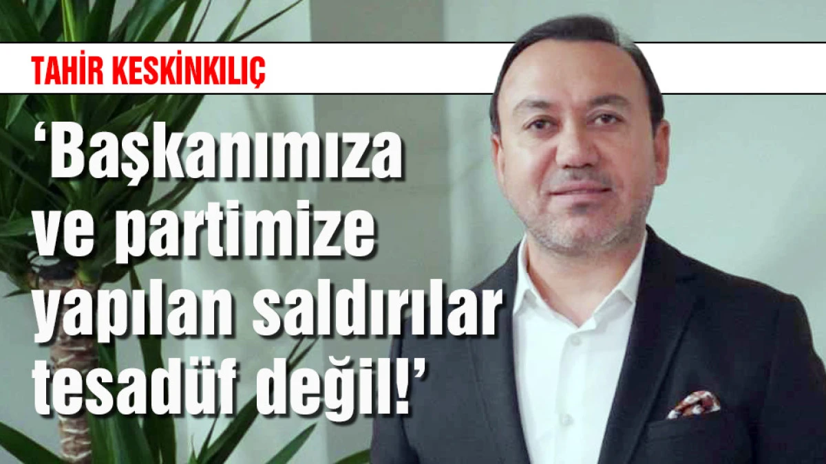 Keskinkılı&ccedil;: Başkanımıza ve partimize yapılan saldırılar tesad&uuml;f değil