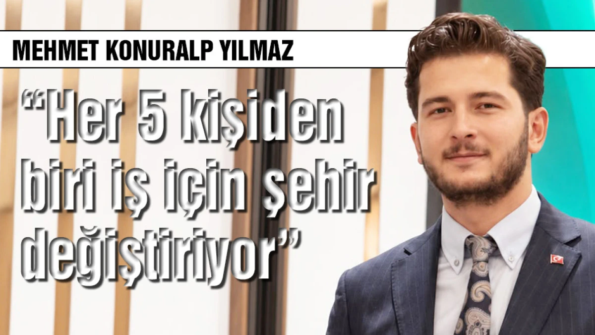 Mehmet Konuralp Yılmaz: Her 5 kişiden biri iş i&ccedil;in şehir değiştiriyor