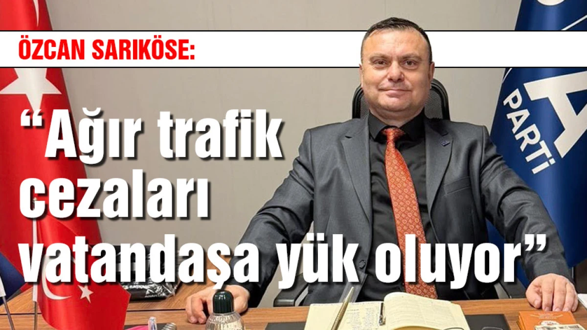 &Ouml;zcan Sarık&ouml;se, &ldquo;Ağır trafik cezaları vatandaşa y&uuml;k oluyor&rdquo;
