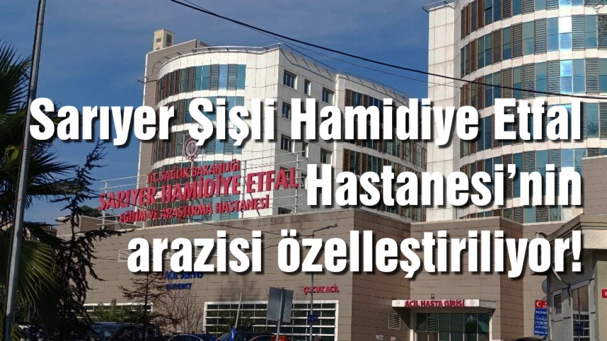 Sarıyer Şişli Hamidiye Etfal Hastanesi'nin arazisi &ouml;zelleştiriliyor!