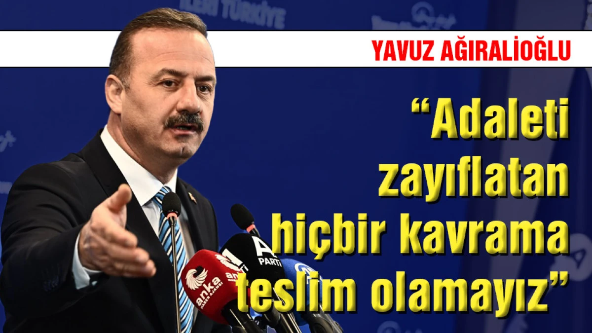 Yavuz Ağıralioğlu: &ldquo;Adaleti zayıflatan hi&ccedil;bir kavrama teslim olamayız&rdquo;