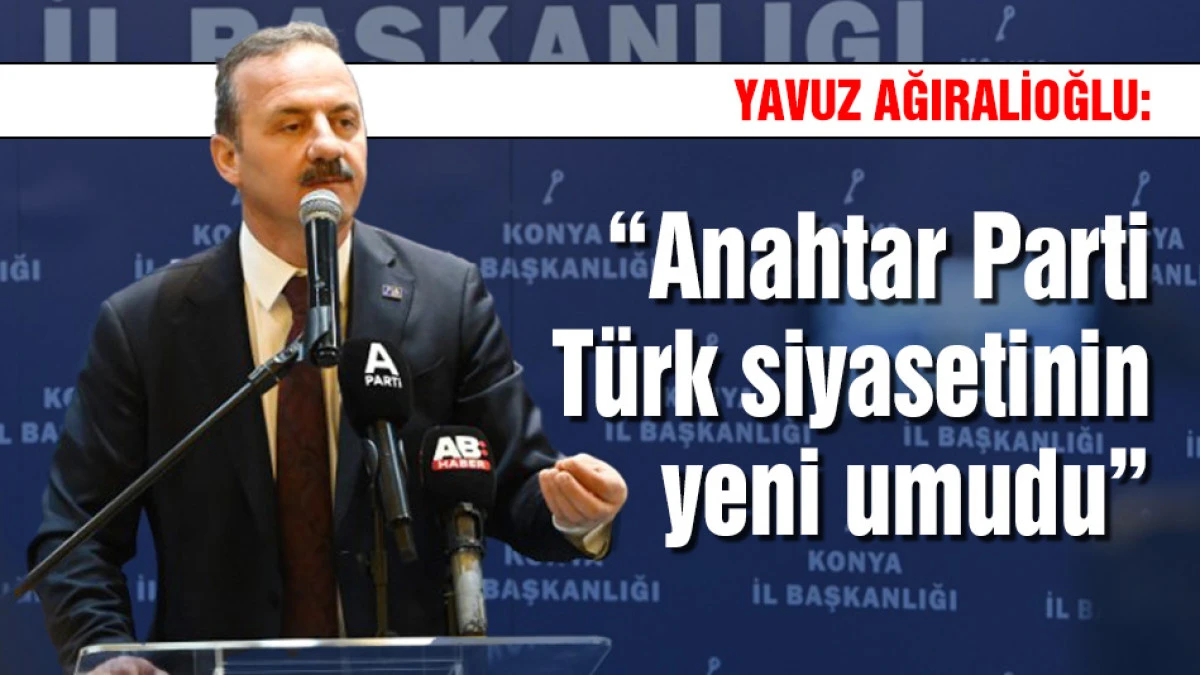 Yavuz Ağıralioğlu: Anahtar Parti T&uuml;rk siyasetinin yeni umudu