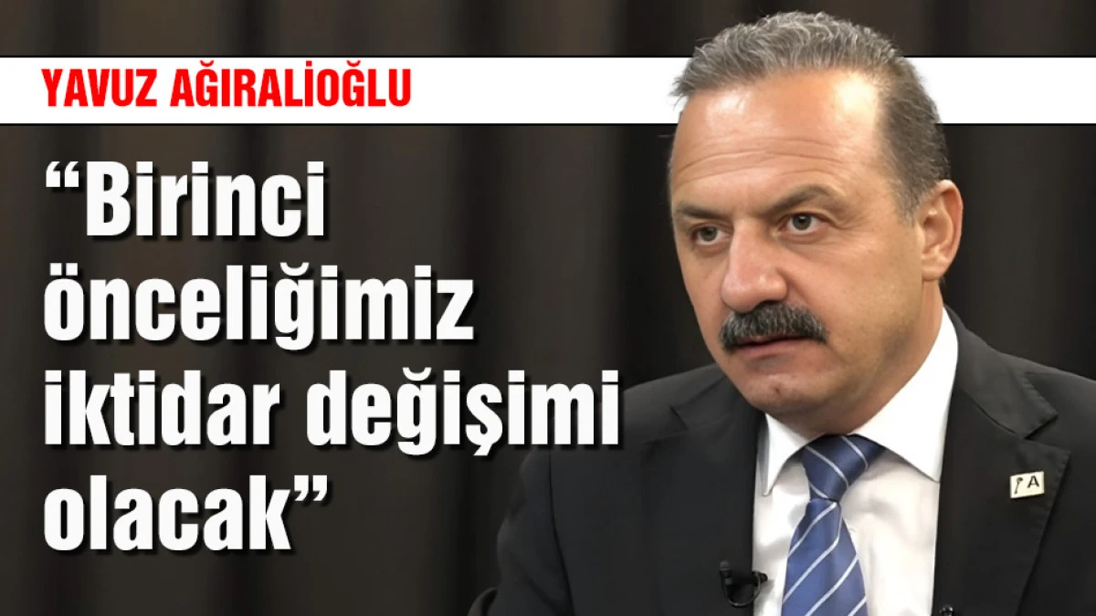 Yavuz Ağıralioğlu &ldquo;Birinci &ouml;nceliğimiz iktidar değişimi olacak&rdquo;