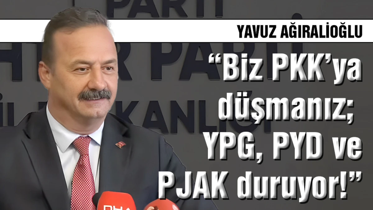 Yavuz Ağıralioğlu: &ldquo;Biz PKK&rsquo;ya d&uuml;şmanız; YPG, PYD ve PJAK duruyor!&rdquo;