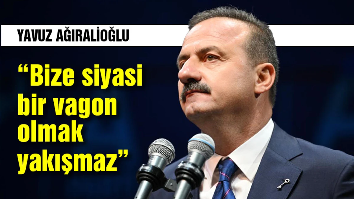 Yavuz Ağıralioğlu: &ldquo;Bize siyasi bir vagon olmak yakışmaz&rdquo;