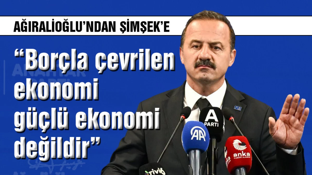Yavuz Ağıralioğlu: &ldquo;Bor&ccedil;la &ccedil;evrilen ekonomi g&uuml;&ccedil;l&uuml; ekonomi değildir&rdquo;