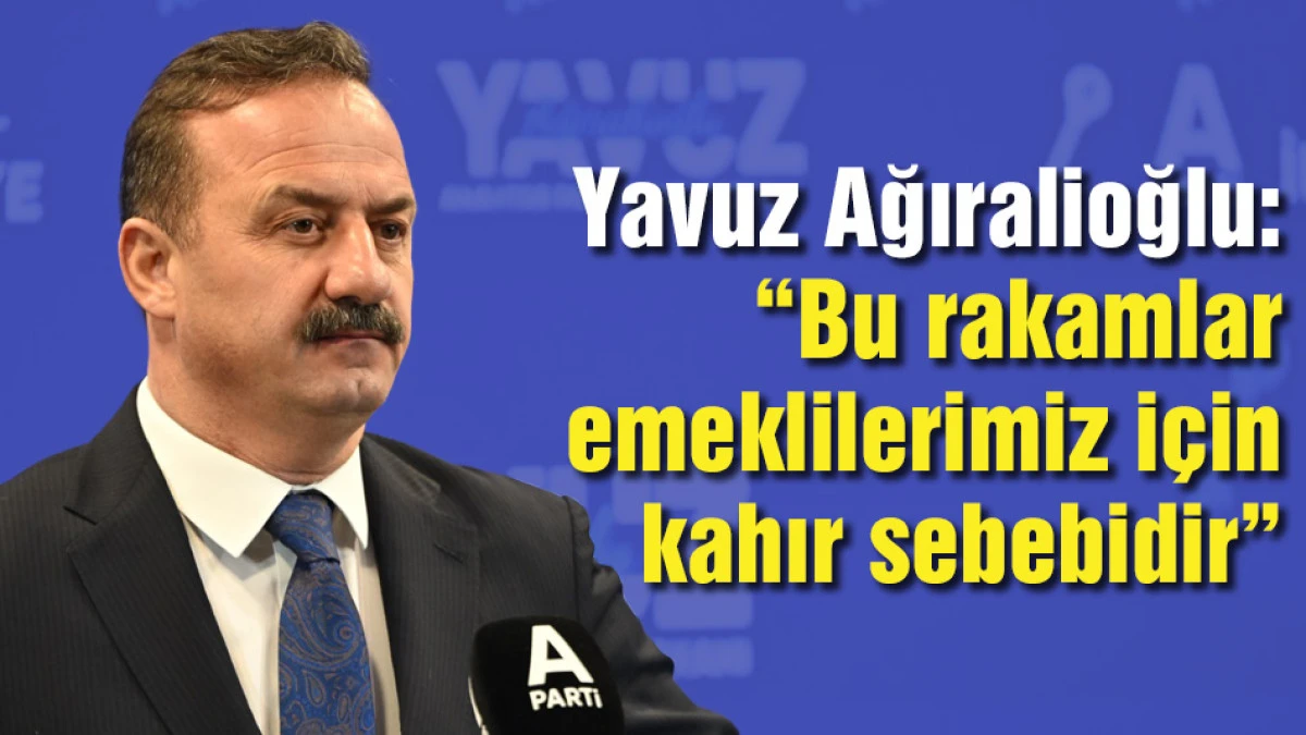 Yavuz Ağıralioğlu: "Bu rakamlar emeklilerimiz i&ccedil;in kahır sebebidir"