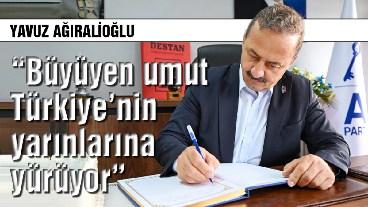 Yavuz Ağıralioğlu: B&uuml;y&uuml;yen umut T&uuml;rkiye&rsquo;nin yarınlarına y&uuml;r&uuml;yor