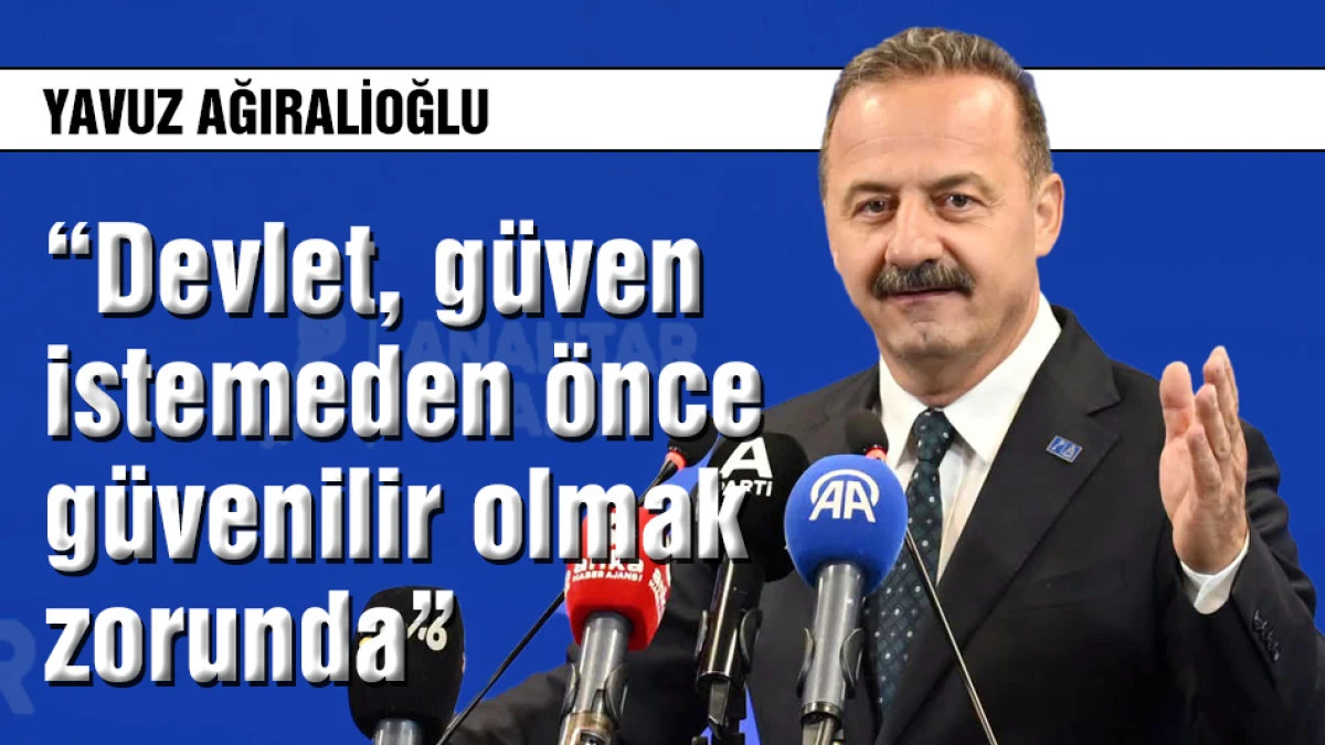Yavuz Ağıralioğlu: Devlet g&uuml;ven istemeden &ouml;nce g&uuml;venilir olmak zorunda