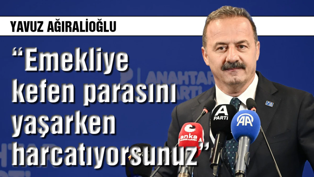 Yavuz Ağıralioğlu: &ldquo;Emekliye kefen parasını yaşarken harcatıyorsunuz&rdquo;