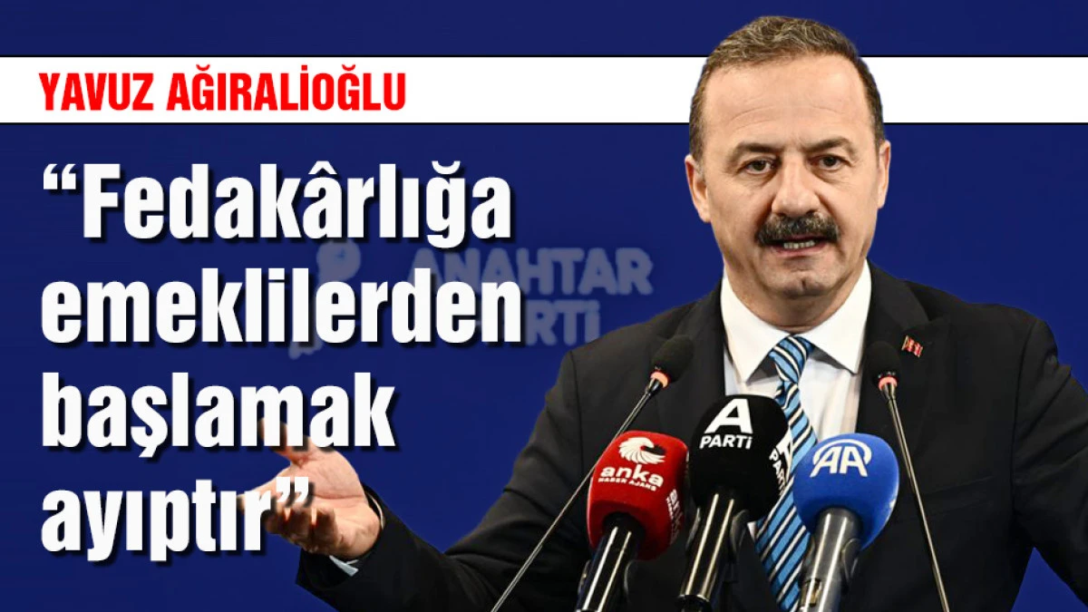 Yavuz Ağıralioğlu: "Fedak&acirc;rlığa emeklilerden başlamak ayıptır"