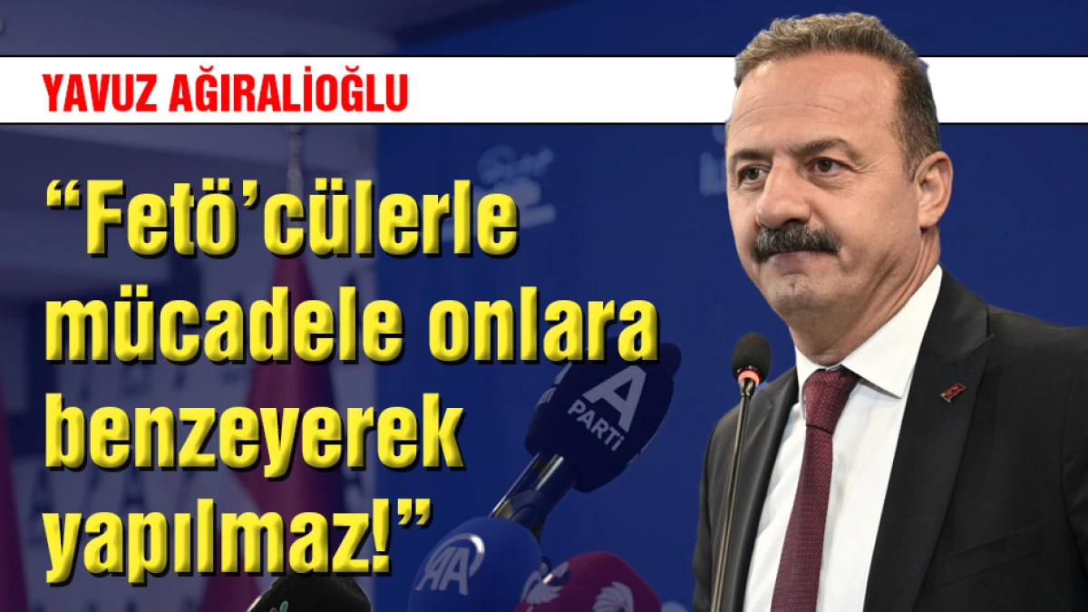 Yavuz Ağıralioğlu: Fet&ouml;&rsquo;c&uuml;lerle m&uuml;cadele onlara benzeyerek yapılmaz!