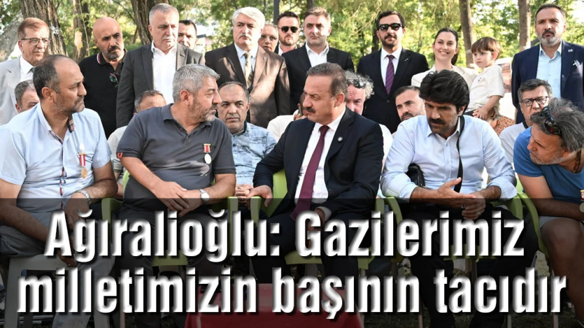 Yavuz Ağıralioğlu: Gazilerimiz milletimizin başının tacıdır