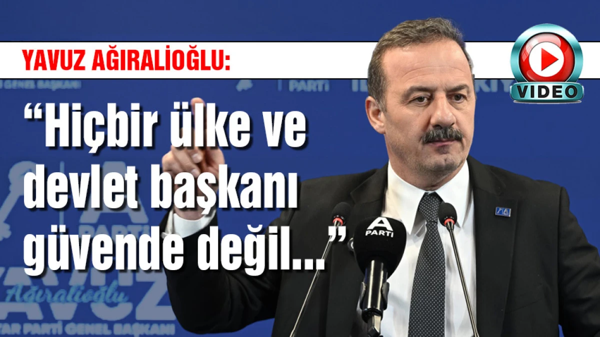 Yavuz Ağıralioğlu: Hi&ccedil;bir &uuml;lke ve devlet başkanı g&uuml;vende değil...