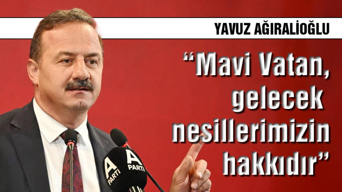 Yavuz Ağıralioğlu: Mavi Vatan, gelecek nesillerimizin hakkıdır