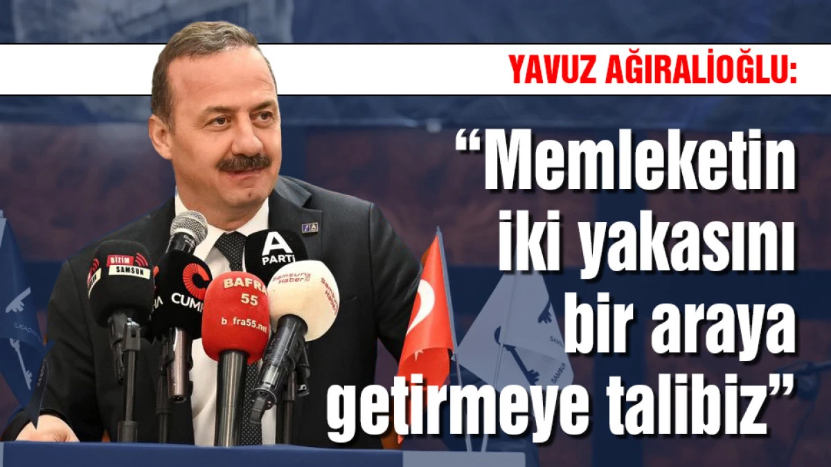 Yavuz Ağıralioğlu: Memleketin iki yakasını bir araya getirmeye talibiz