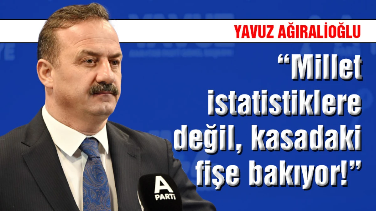 Yavuz Ağıralioğlu &ldquo;Millet istatistiklere değil kasadaki fişe bakıyor!&rdquo;