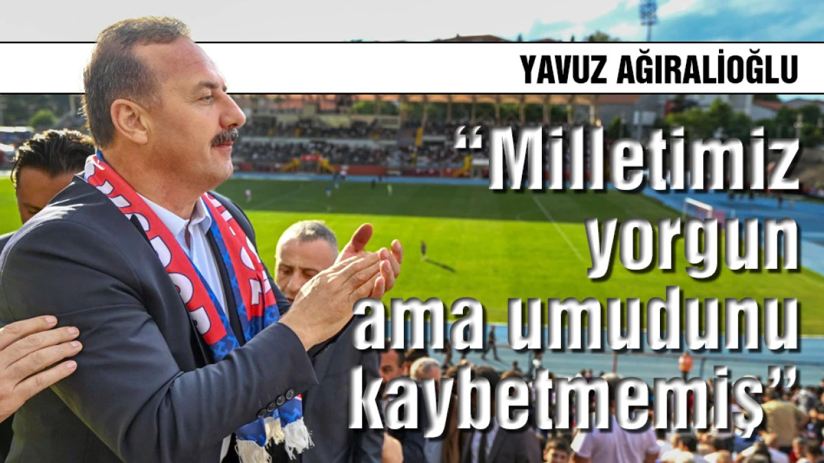 Yavuz Ağıralioğlu: &ldquo;Milletimiz yorgun ama umudunu kaybetmemiş&rdquo;