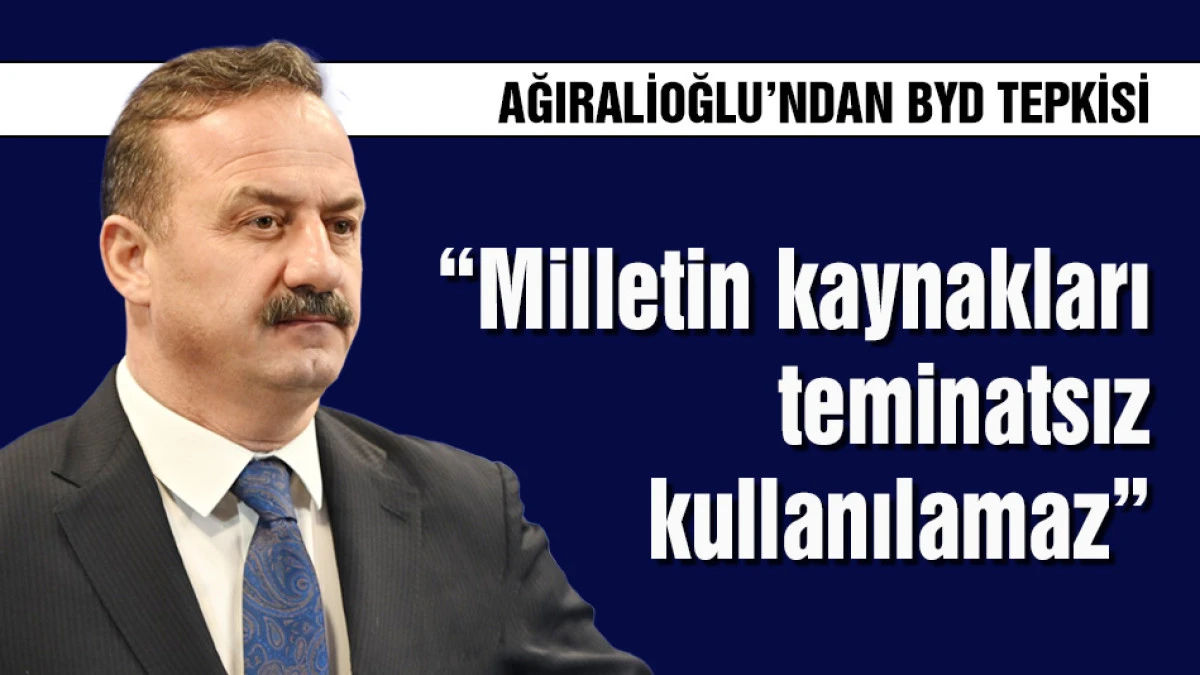 Yavuz Ağıralioğlu: Milletin kaynakları teminatsız kullanılamaz