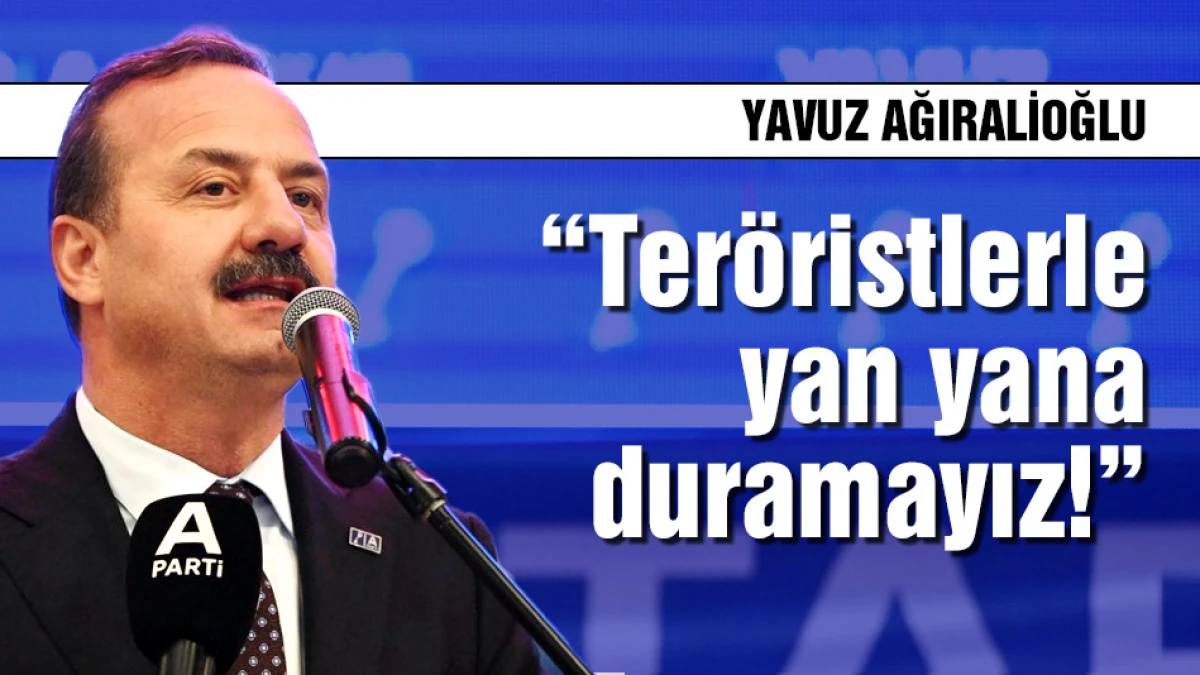 Yavuz Ağıralioğlu: Ter&ouml;ristlerle yan yana duramayız!